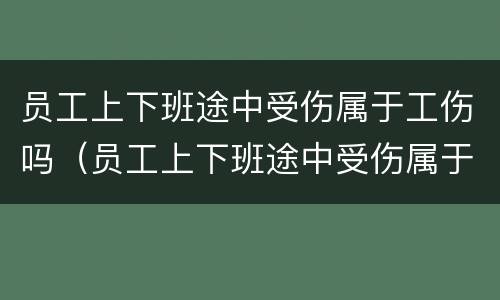 员工上下班途中受伤属于工伤吗（员工上下班途中受伤属于工伤吗怎么赔偿）