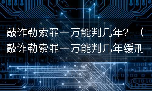 敲诈勒索罪一万能判几年？（敲诈勒索罪一万能判几年缓刑）