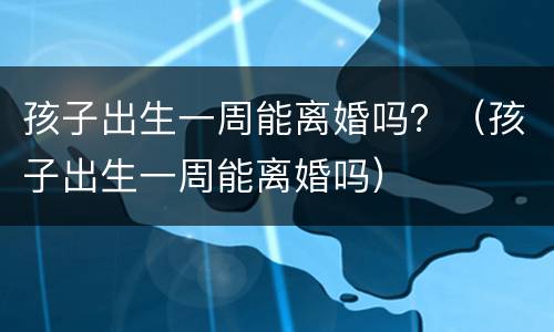 孩子出生一周能离婚吗？（孩子出生一周能离婚吗）