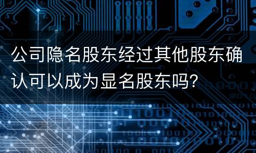 公司隐名股东经过其他股东确认可以成为显名股东吗？