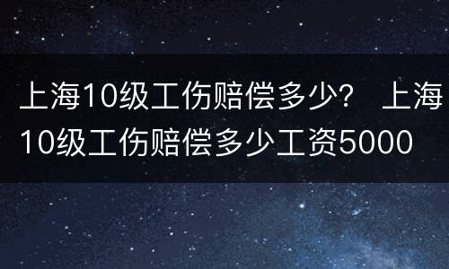 上海10级工伤赔偿多少？ 上海10级工伤赔偿多少工资5000