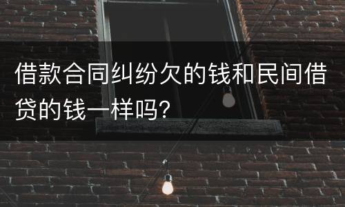 借款合同纠纷欠的钱和民间借贷的钱一样吗？