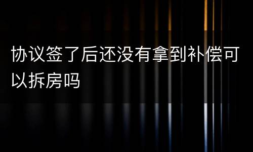 协议签了后还没有拿到补偿可以拆房吗