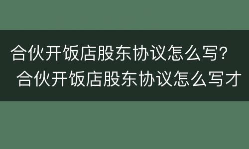 合伙开饭店股东协议怎么写？ 合伙开饭店股东协议怎么写才有效