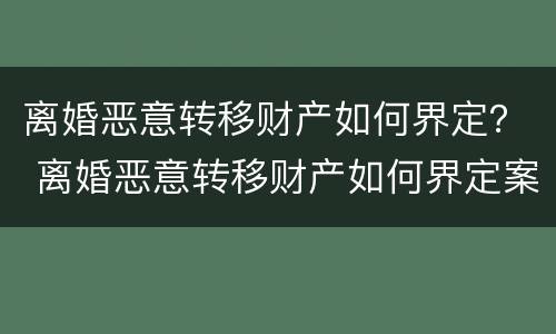 离婚恶意转移财产如何界定？ 离婚恶意转移财产如何界定案件