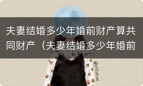 夫妻结婚多少年婚前财产算共同财产（夫妻结婚多少年婚前财产算共同财产呢）