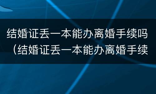 结婚证丢一本能办离婚手续吗（结婚证丢一本能办离婚手续吗要多少钱）