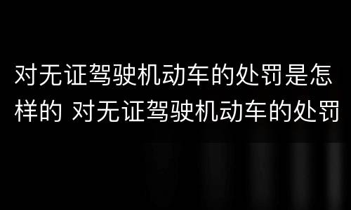 对无证驾驶机动车的处罚是怎样的 对无证驾驶机动车的处罚是怎样的规定