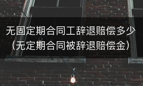 无固定期合同工辞退赔偿多少（无定期合同被辞退赔偿金）