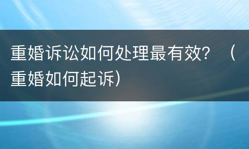 重婚诉讼如何处理最有效？（重婚如何起诉）