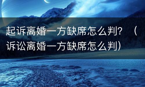 起诉离婚一方缺席怎么判？（诉讼离婚一方缺席怎么判）