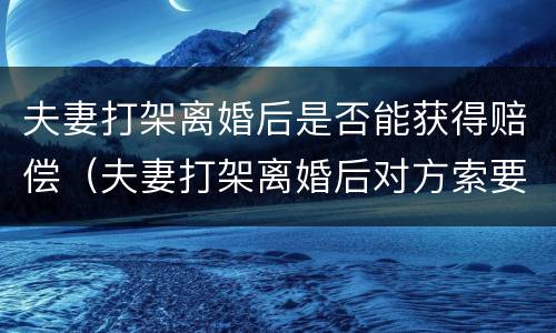 夫妻打架离婚后是否能获得赔偿（夫妻打架离婚后对方索要赔偿）
