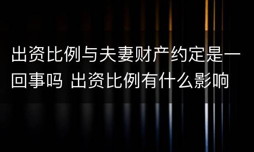 出资比例与夫妻财产约定是一回事吗 出资比例有什么影响