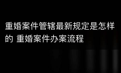 重婚案件管辖最新规定是怎样的 重婚案件办案流程