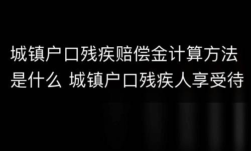 城镇户口残疾赔偿金计算方法是什么 城镇户口残疾人享受待遇