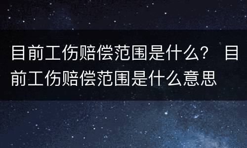 目前工伤赔偿范围是什么？ 目前工伤赔偿范围是什么意思