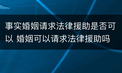事实婚姻请求法律援助是否可以 婚姻可以请求法律援助吗