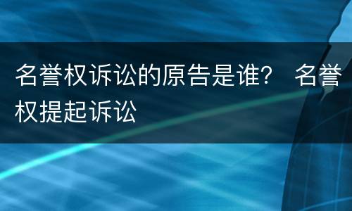 名誉权诉讼的原告是谁？ 名誉权提起诉讼