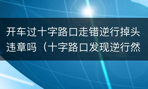 开车过十字路口走错逆行掉头违章吗（十字路口发现逆行然后掉头了）