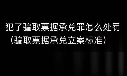 犯了骗取票据承兑罪怎么处罚（骗取票据承兑立案标准）