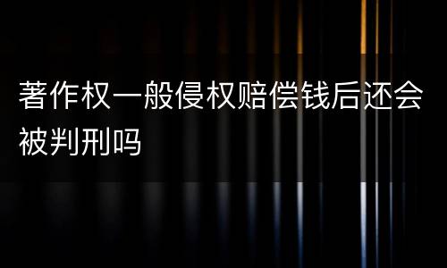 著作权一般侵权赔偿钱后还会被判刑吗