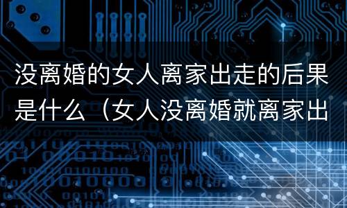 没离婚的女人离家出走的后果是什么（女人没离婚就离家出走后果）