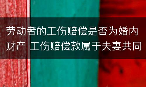 劳动者的工伤赔偿是否为婚内财产 工伤赔偿款属于夫妻共同财产吗
