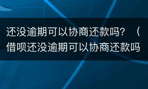 还没逾期可以协商还款吗？（借呗还没逾期可以协商还款吗?）