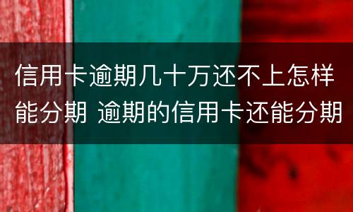信用卡逾期几十万还不上怎样能分期 逾期的信用卡还能分期吗