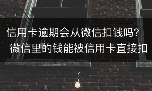 信用卡逾期会从微信扣钱吗？ 微信里的钱能被信用卡直接扣了吗