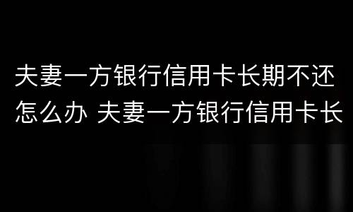 夫妻一方银行信用卡长期不还怎么办 夫妻一方银行信用卡长期不还怎么办理离婚
