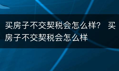 买房子不交契税会怎么样？ 买房子不交契税会怎么样