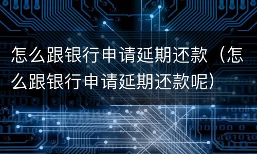 怎么跟银行申请延期还款（怎么跟银行申请延期还款呢）