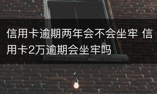信用卡逾期两年会不会坐牢 信用卡2万逾期会坐牢吗