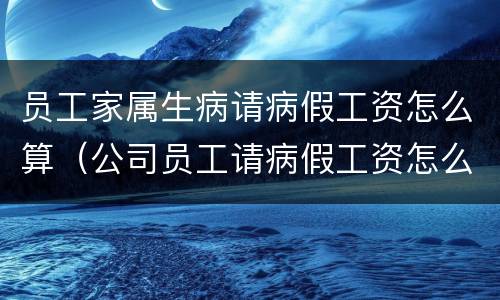 员工家属生病请病假工资怎么算（公司员工请病假工资怎么算）