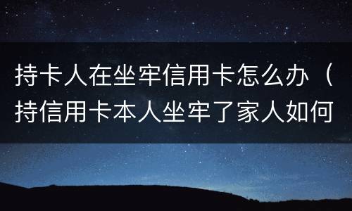 持卡人在坐牢信用卡怎么办（持信用卡本人坐牢了家人如何处理）