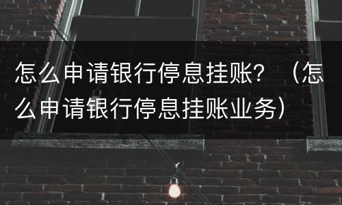 怎么申请银行停息挂账？（怎么申请银行停息挂账业务）