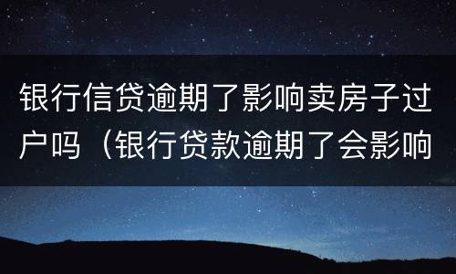 银行信贷逾期了影响卖房子过户吗（银行贷款逾期了会影响房子过户吗）