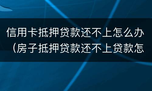 信用卡抵押贷款还不上怎么办（房子抵押贷款还不上贷款怎么办）