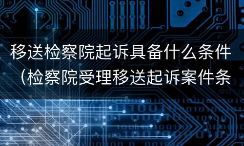 移送检察院起诉具备什么条件（检察院受理移送起诉案件条件）