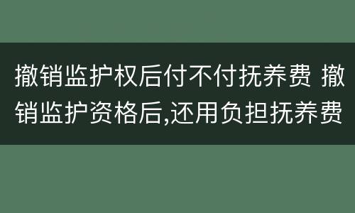 撤销监护权后付不付抚养费 撤销监护资格后,还用负担抚养费吗