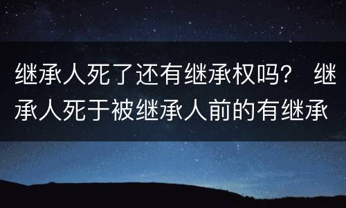 继承人死了还有继承权吗？ 继承人死于被继承人前的有继承权吗