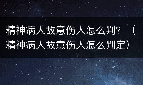 精神病人故意伤人怎么判？（精神病人故意伤人怎么判定）