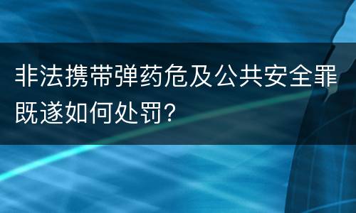 非法携带弹药危及公共安全罪既遂如何处罚？