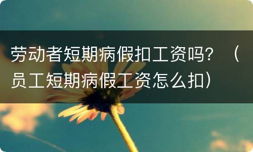 劳动者短期病假扣工资吗？（员工短期病假工资怎么扣）
