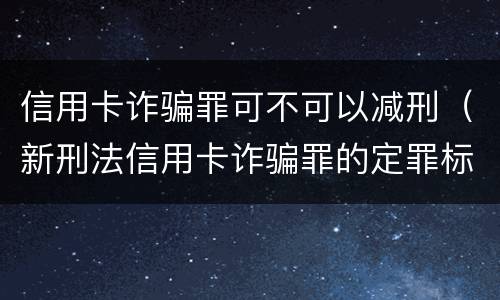 信用卡诈骗罪可不可以减刑（新刑法信用卡诈骗罪的定罪标准?）