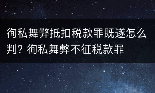 徇私舞弊抵扣税款罪既遂怎么判? 徇私舞弊不征税款罪
