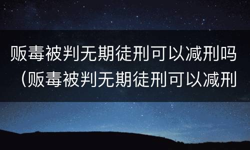贩毒被判无期徒刑可以减刑吗（贩毒被判无期徒刑可以减刑吗知乎）