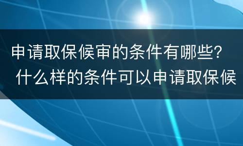 申请取保候审的条件有哪些？ 什么样的条件可以申请取保候审