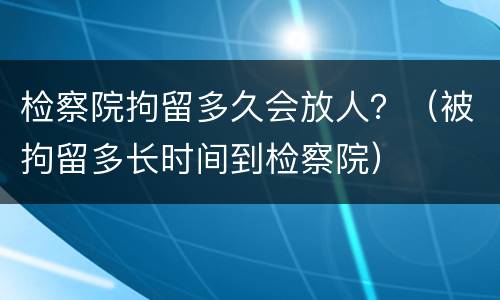 检察院拘留多久会放人？（被拘留多长时间到检察院）